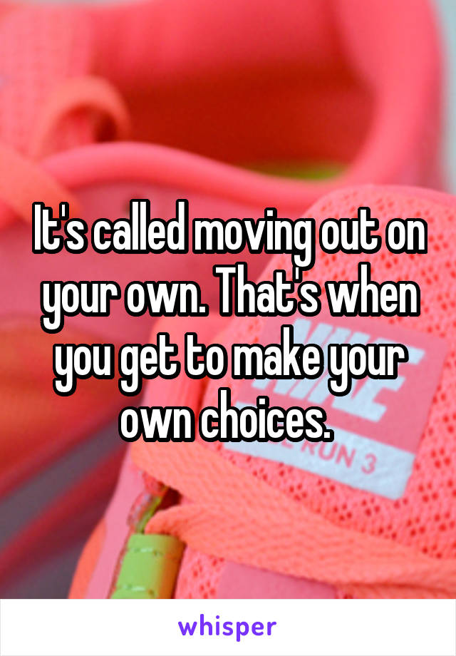 It's called moving out on your own. That's when you get to make your own choices. 