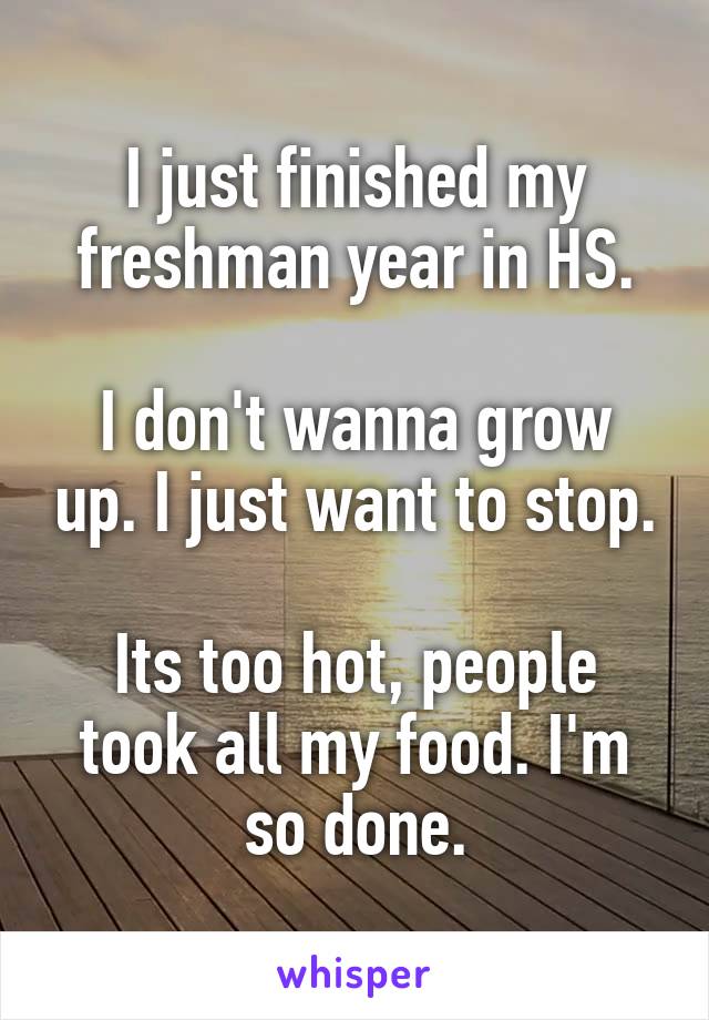 I just finished my freshman year in HS.

I don't wanna grow up. I just want to stop.

Its too hot, people took all my food. I'm so done.