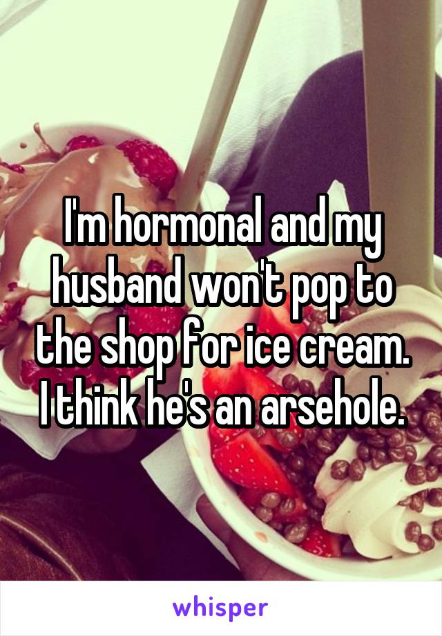 I'm hormonal and my husband won't pop to the shop for ice cream. I think he's an arsehole.