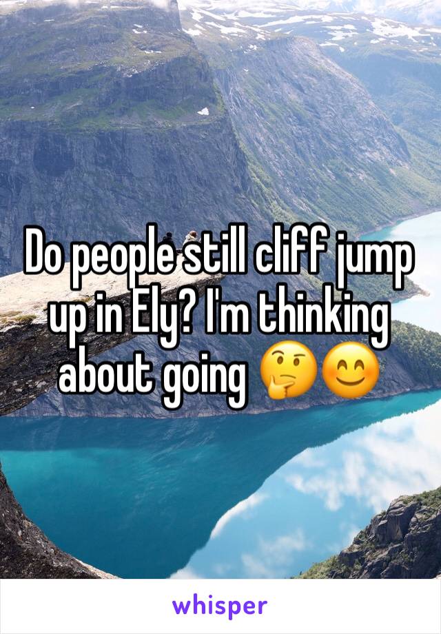 Do people still cliff jump up in Ely? I'm thinking about going 🤔😊