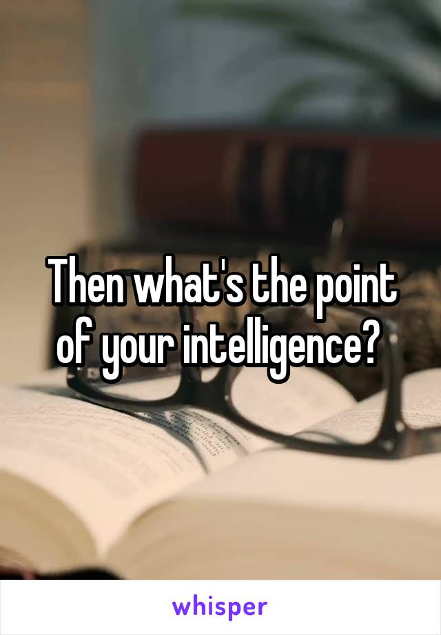 Then what's the point of your intelligence? 