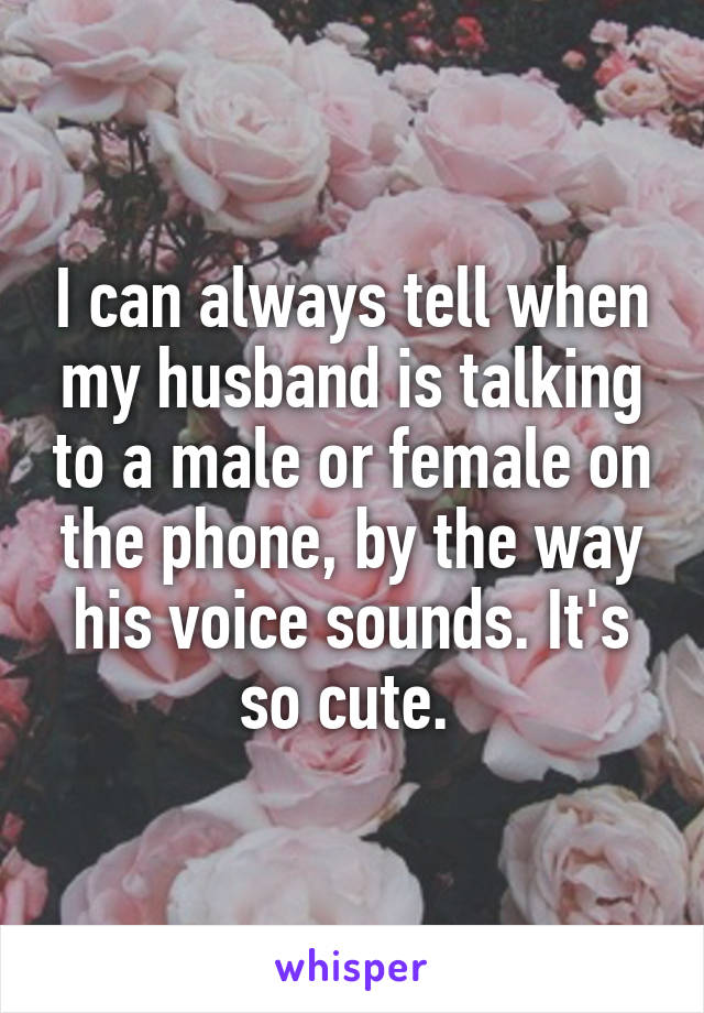 I can always tell when my husband is talking to a male or female on the phone, by the way his voice sounds. It's so cute. 