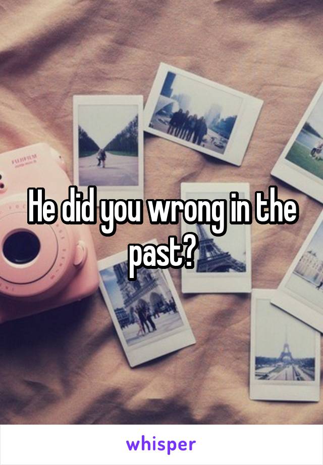 He did you wrong in the past?