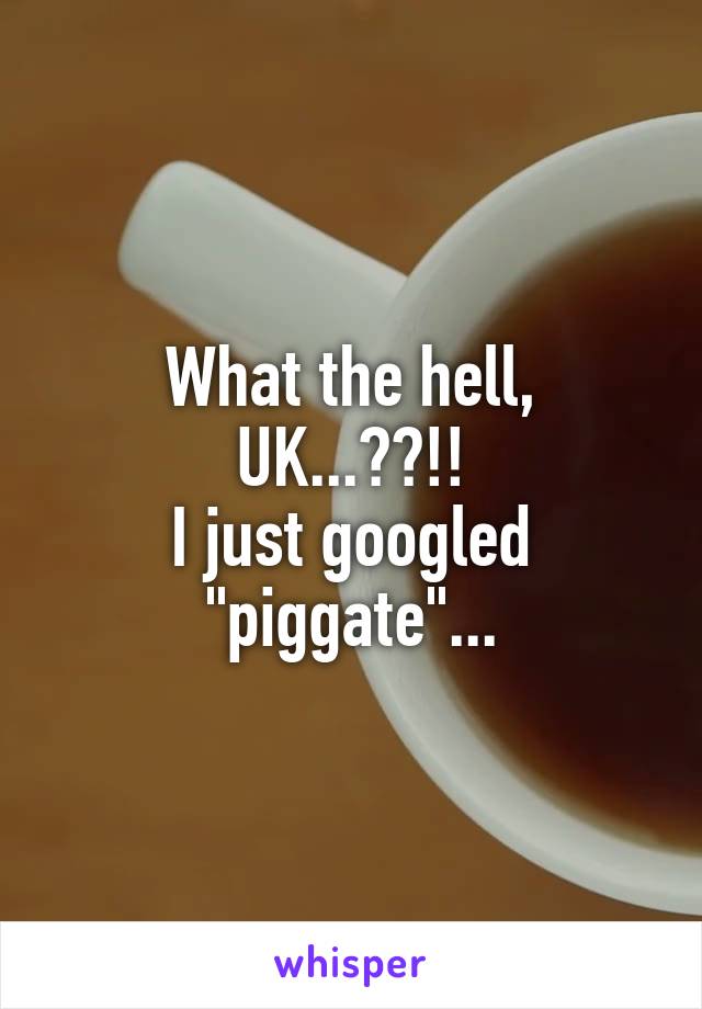 What the hell, UK...??!!
I just googled "piggate"...