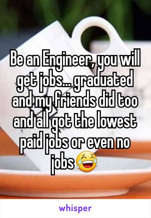 Be an Engineer, you will get jobs... graduated and my friends did too and all got the lowest paid jobs or even no jobs😂