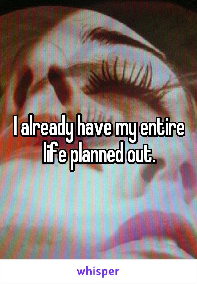 I already have my entire life planned out.