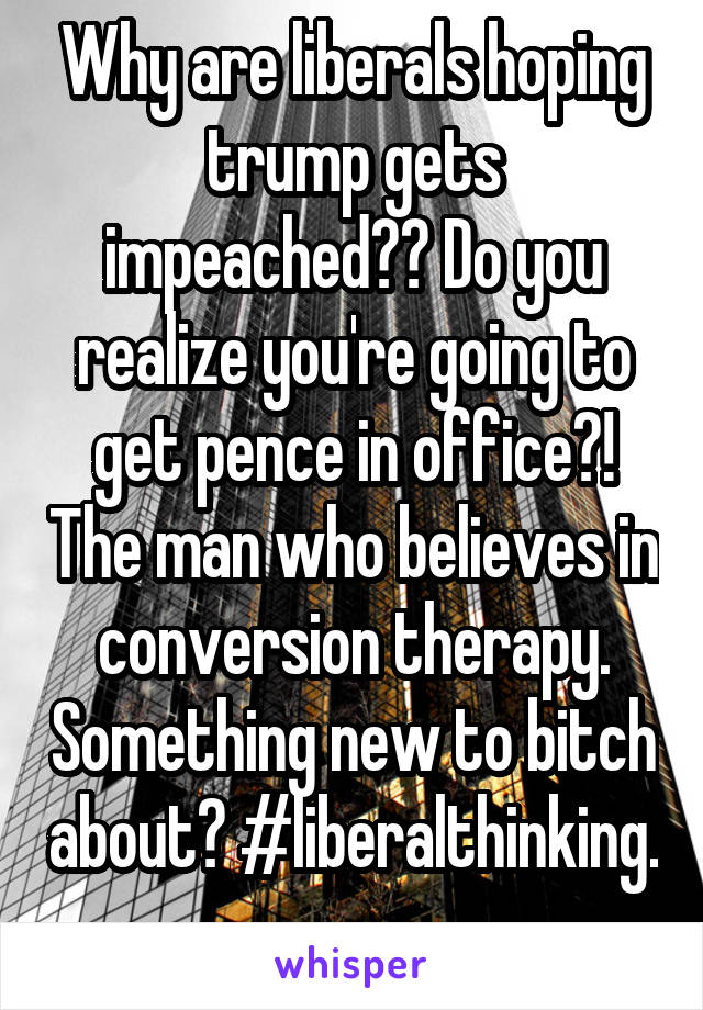 Why are liberals hoping trump gets impeached?? Do you realize you're going to get pence in office?! The man who believes in conversion therapy. Something new to bitch about? #liberalthinking. 