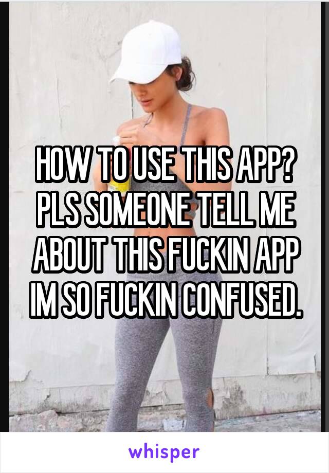 HOW TO USE THIS APP?
PLS SOMEONE TELL ME ABOUT THIS FUCKIN APP
IM SO FUCKIN CONFUSED.