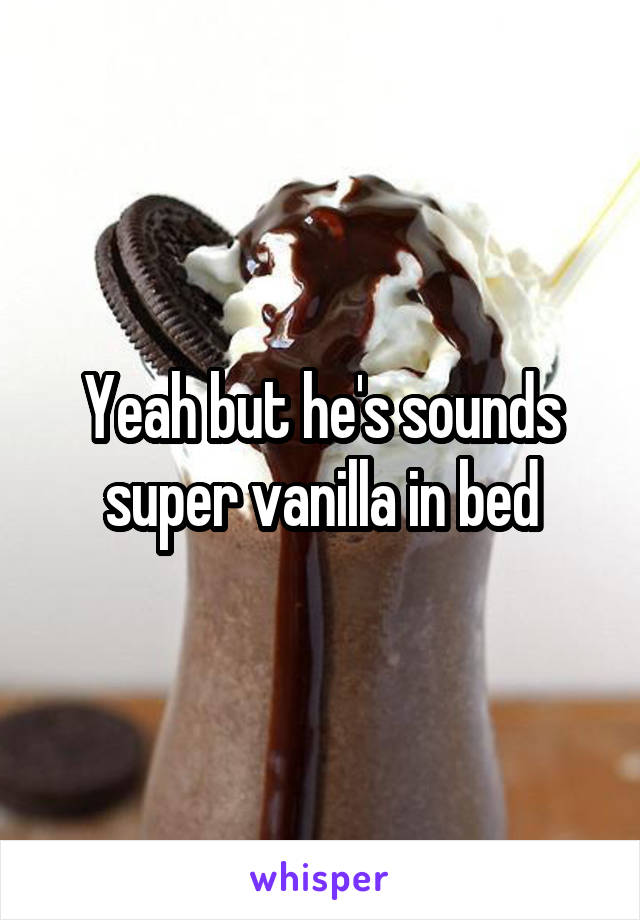 Yeah but he's sounds super vanilla in bed