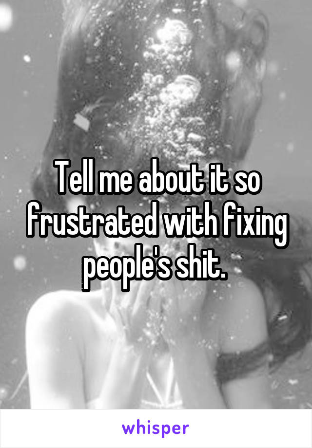 Tell me about it so frustrated with fixing people's shit. 