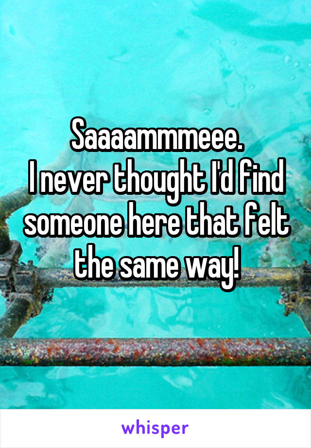 
Saaaammmeee.
I never thought I'd find someone here that felt the same way!
