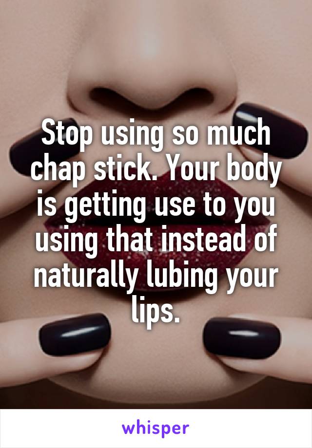 Stop using so much chap stick. Your body is getting use to you using that instead of naturally lubing your lips.