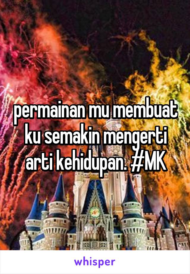 permainan mu membuat ku semakin mengerti arti kehidupan. #MK