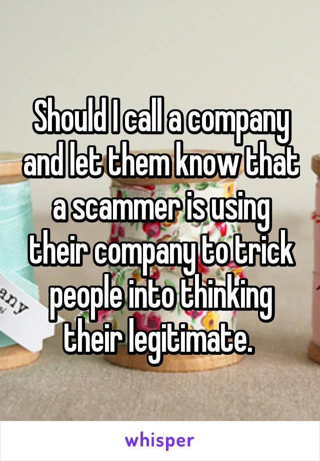 Should I call a company and let them know that a scammer is using their company to trick people into thinking their legitimate. 