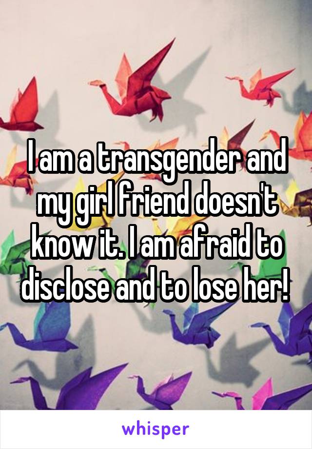 I am a transgender and my girl friend doesn't know it. I am afraid to disclose and to lose her! 