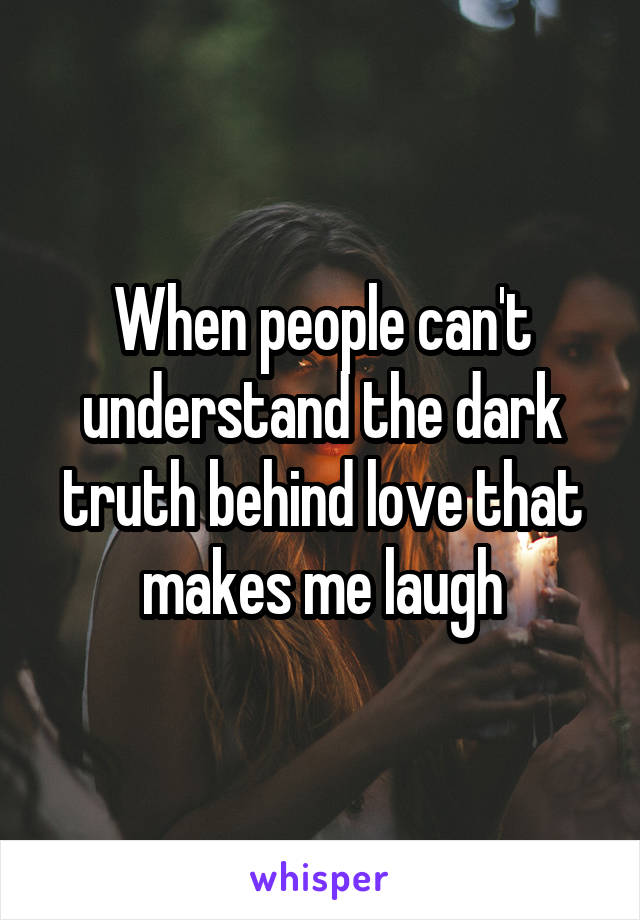 When people can't understand the dark truth behind love that makes me laugh