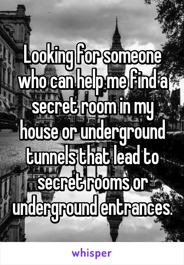 Looking for someone who can help me find a secret room in my house or underground tunnels that lead to secret rooms or underground entrances.