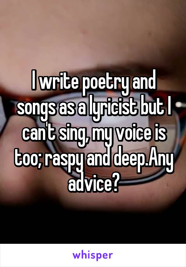 I write poetry and songs as a lyricist but I can't sing, my voice is too; raspy and deep.Any advice?