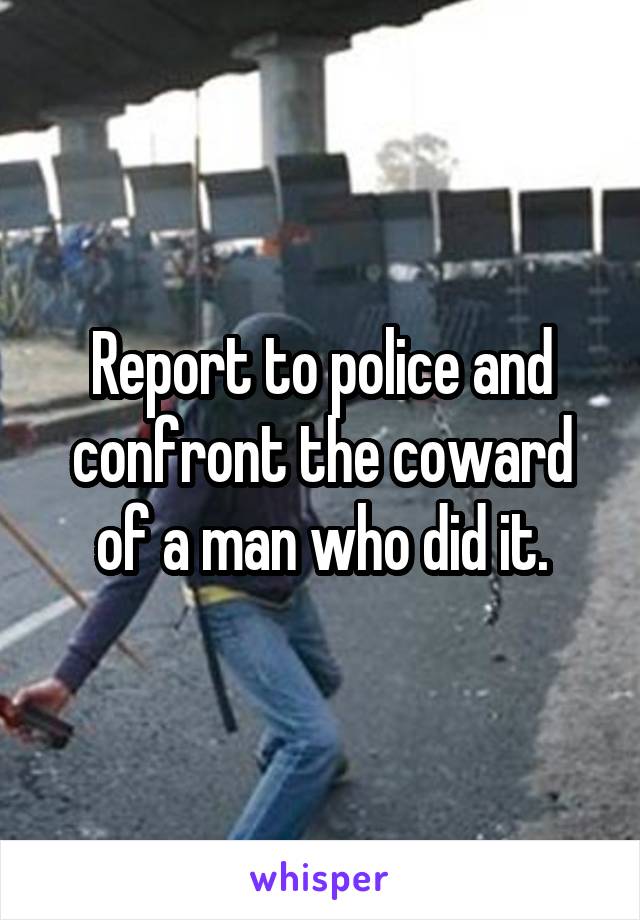 Report to police and confront the coward of a man who did it.