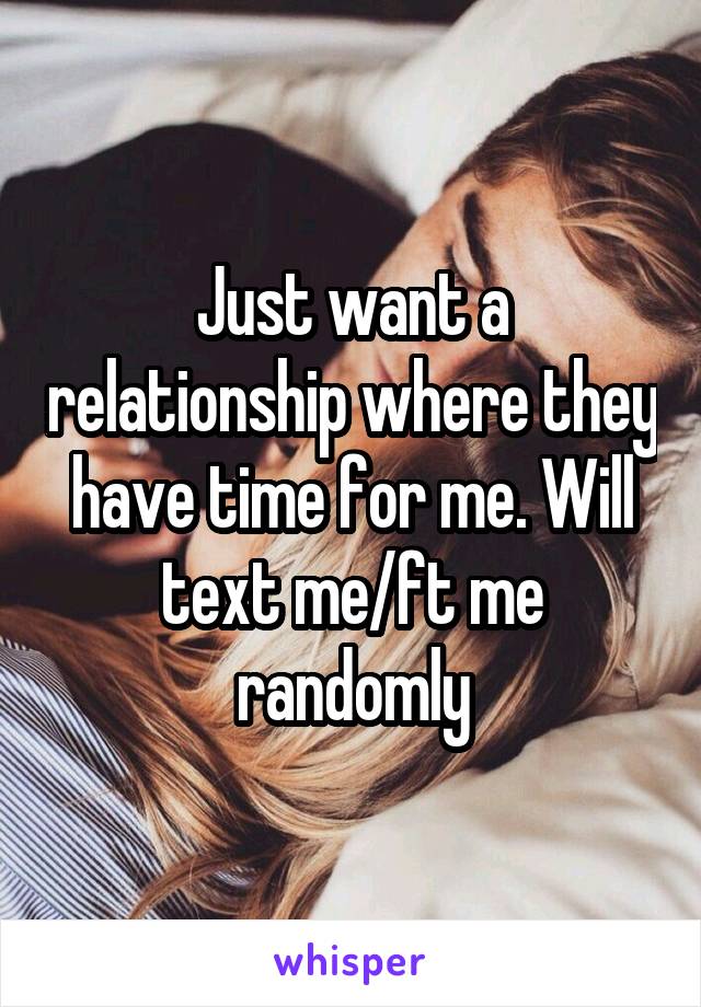 Just want a relationship where they have time for me. Will text me/ft me randomly