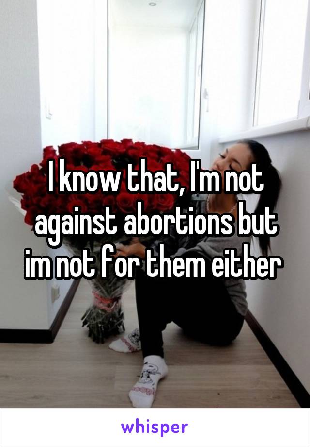 I know that, I'm not against abortions but im not for them either 