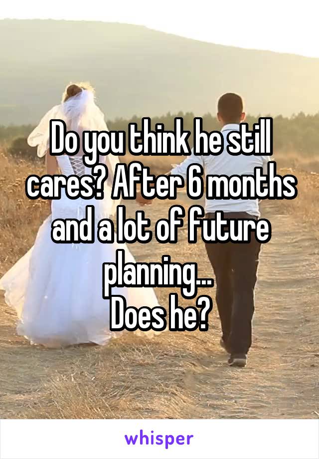 Do you think he still cares? After 6 months and a lot of future planning... 
Does he?