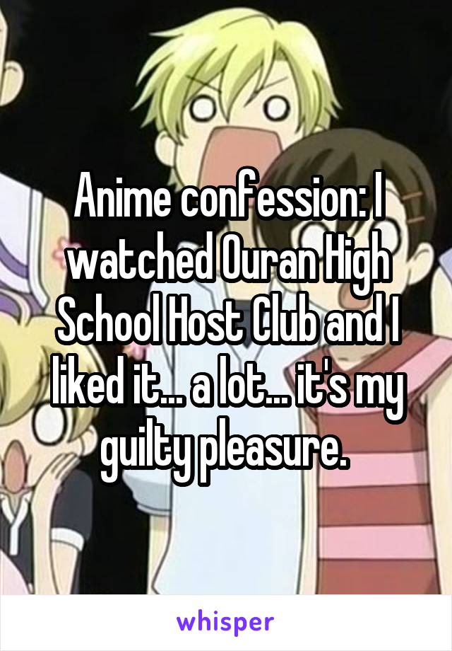 Anime confession: I watched Ouran High School Host Club and I liked it... a lot... it's my guilty pleasure. 