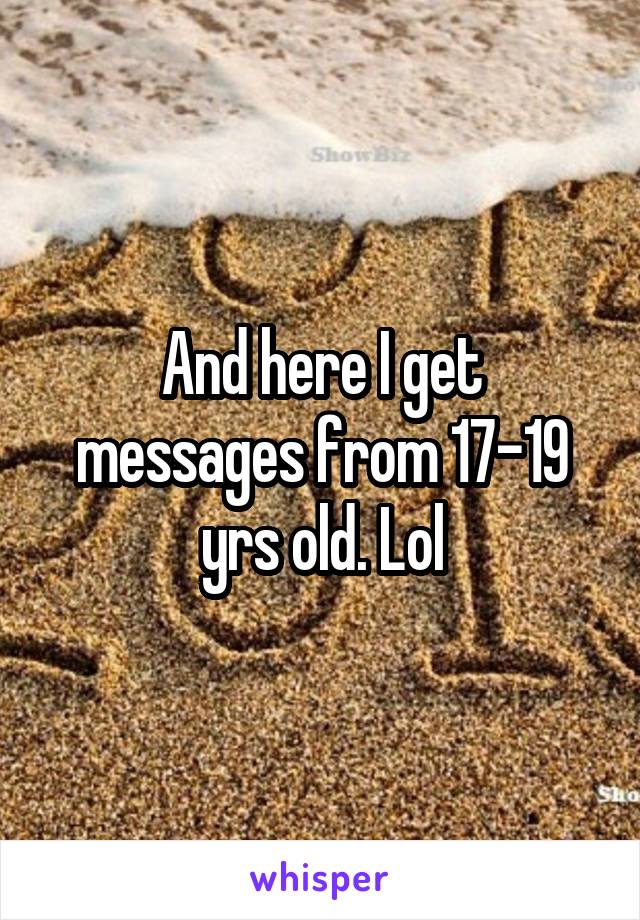 And here I get messages from 17-19 yrs old. Lol