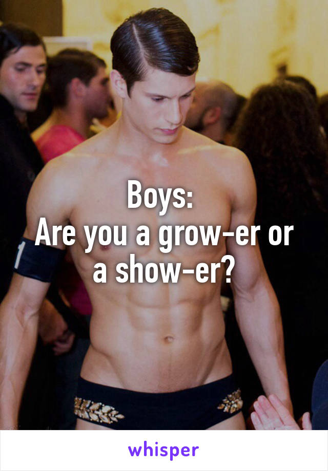 Boys: 
Are you a grow-er or a show-er?