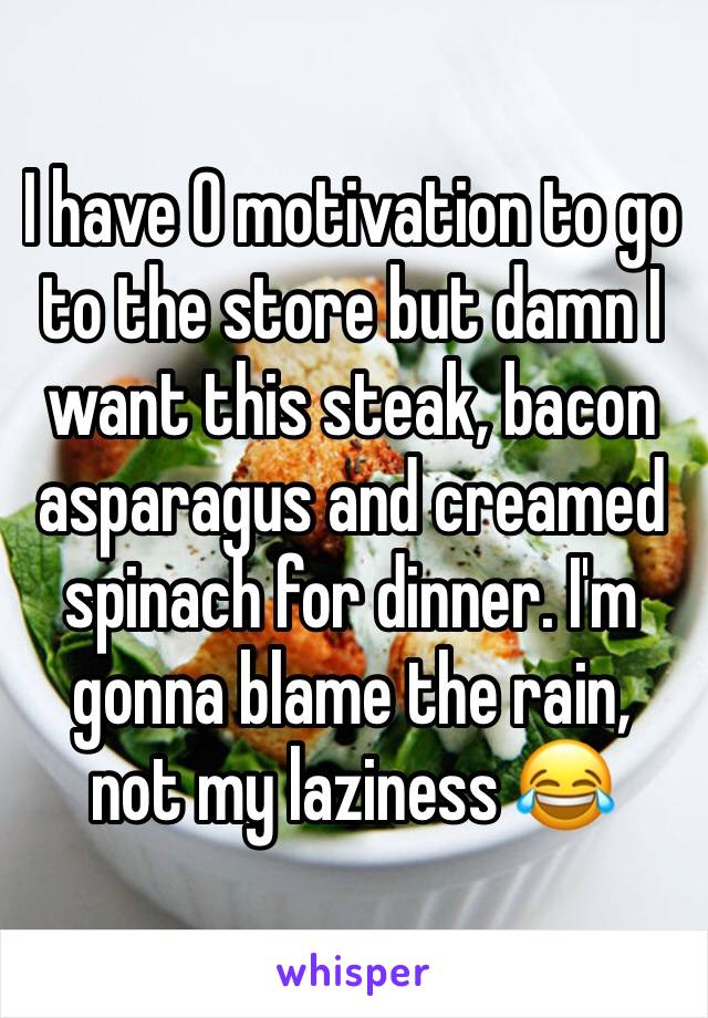 I have 0 motivation to go to the store but damn I want this steak, bacon asparagus and creamed spinach for dinner. I'm gonna blame the rain, not my laziness 😂