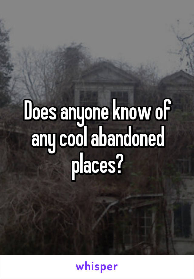 Does anyone know of any cool abandoned places?