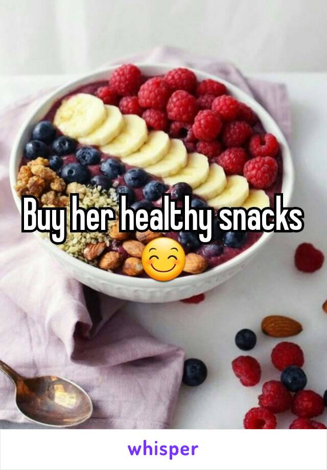 Buy her healthy snacks😊