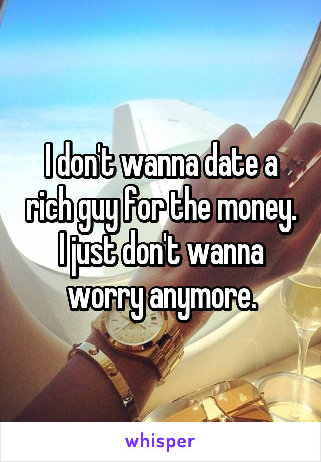 I don't wanna date a rich guy for the money. I just don't wanna worry anymore.