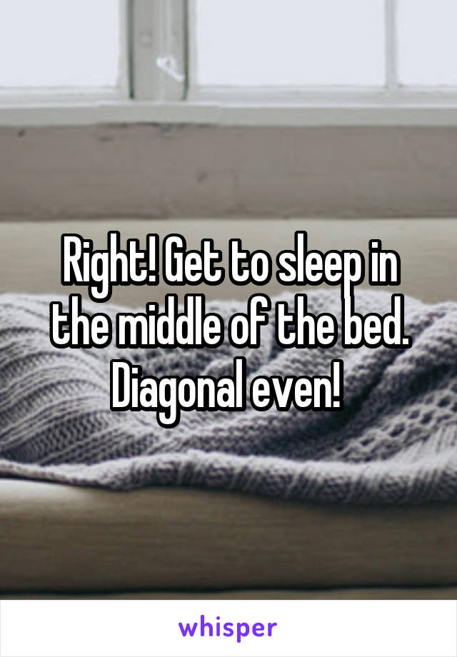 Right! Get to sleep in the middle of the bed. Diagonal even! 