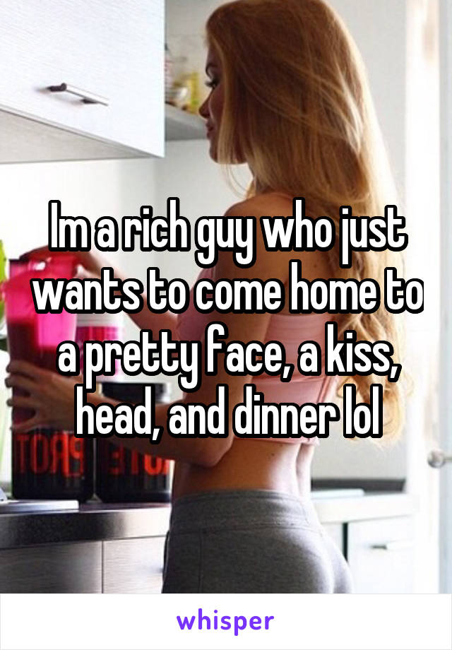 Im a rich guy who just wants to come home to a pretty face, a kiss, head, and dinner lol