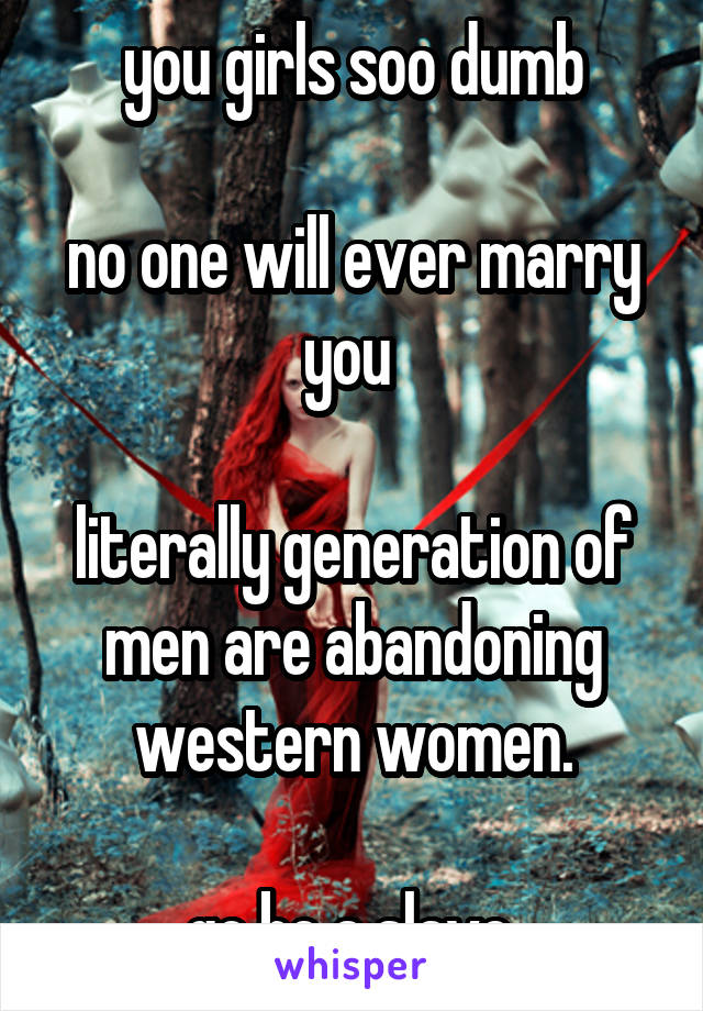 you girls soo dumb

no one will ever marry you 

literally generation of men are abandoning western women.

go be a slave,