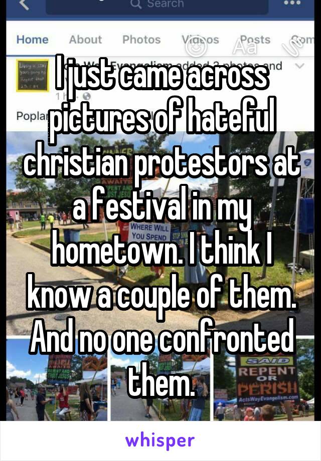 I just came across pictures of hateful christian protestors at a festival in my hometown. I think I know a couple of them. And no one confronted them.