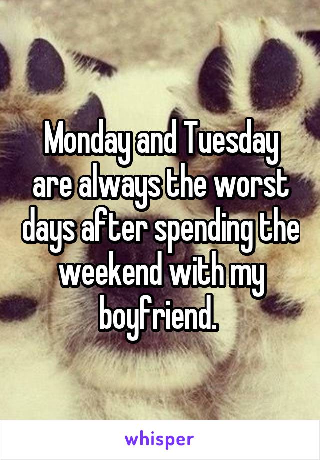 Monday and Tuesday are always the worst days after spending the weekend with my boyfriend. 