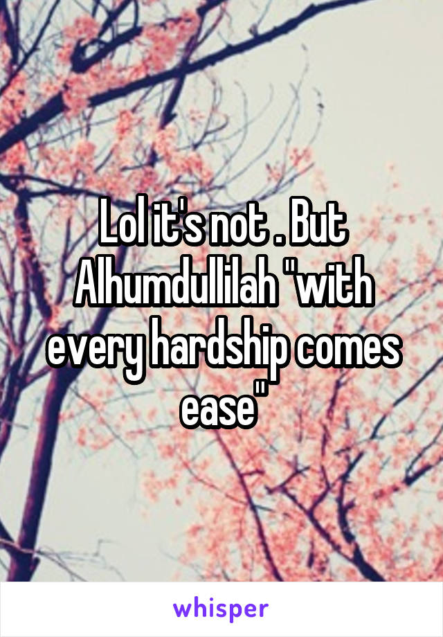 Lol it's not . But Alhumdullilah "with every hardship comes ease"