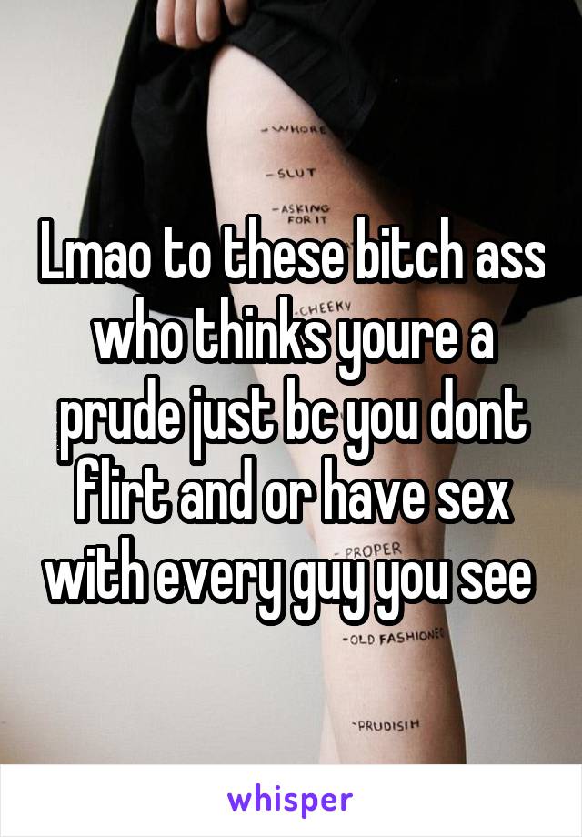 Lmao to these bitch ass who thinks youre a prude just bc you dont flirt and or have sex with every guy you see 