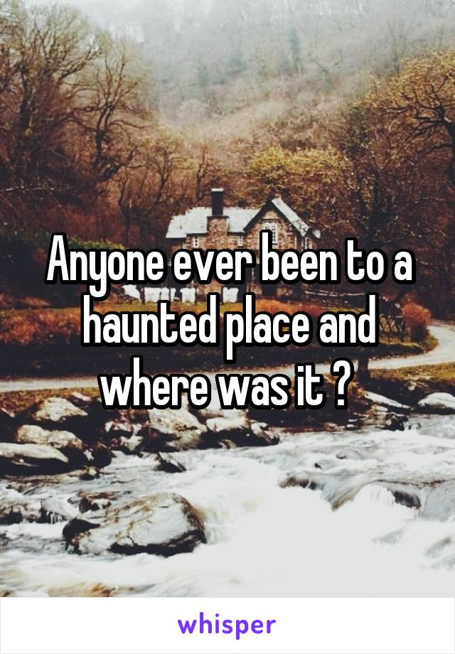 Anyone ever been to a haunted place and where was it ? 