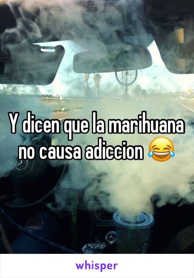 Y dicen que la marihuana no causa adiccion 😂