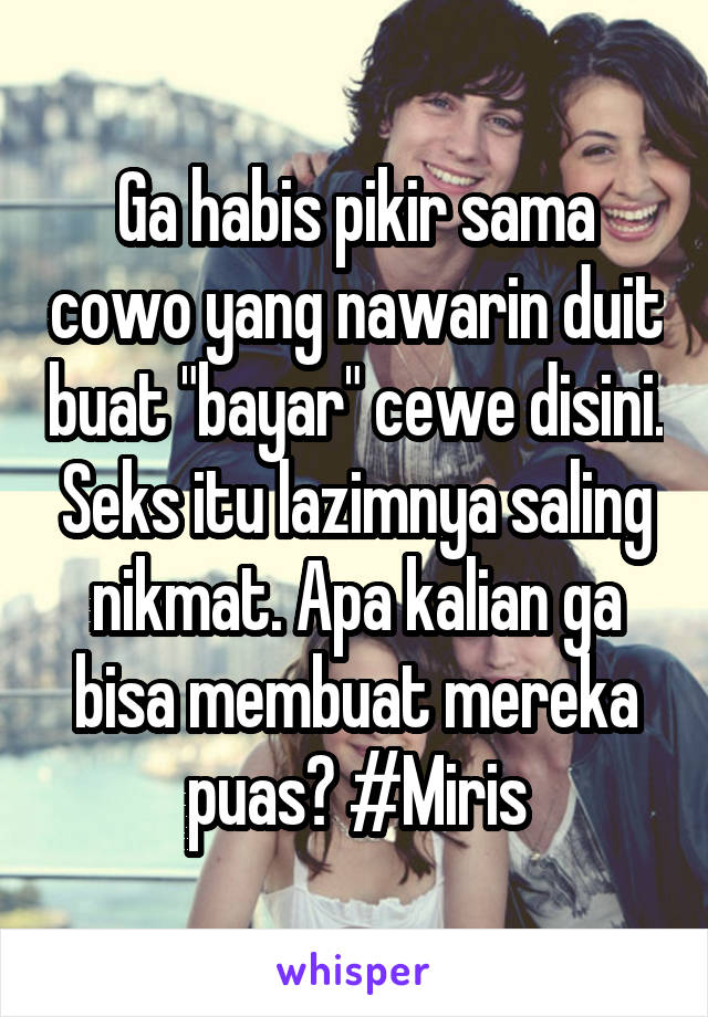 Ga habis pikir sama cowo yang nawarin duit buat "bayar" cewe disini. Seks itu lazimnya saling nikmat. Apa kalian ga bisa membuat mereka puas? #Miris