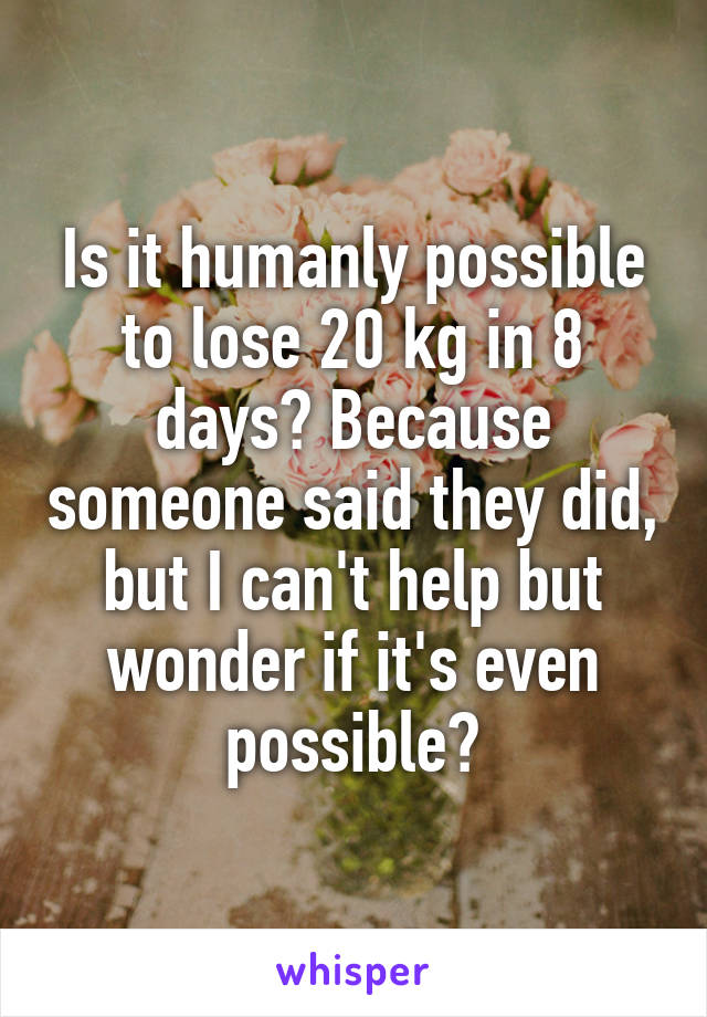 Is it humanly possible to lose 20 kg in 8 days? Because someone said they did, but I can't help but wonder if it's even possible?