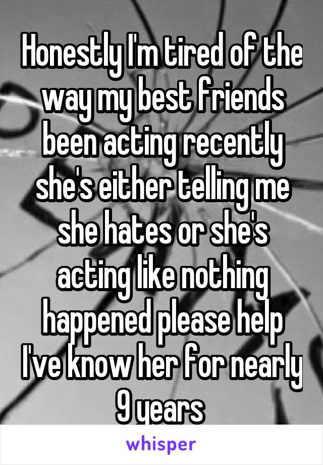 Honestly I'm tired of the way my best friends been acting recently she's either telling me she hates or she's acting like nothing happened please help I've know her for nearly 9 years 