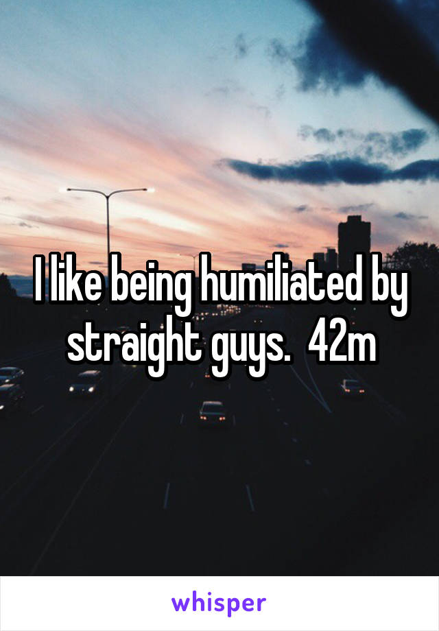 I like being humiliated by straight guys.  42m