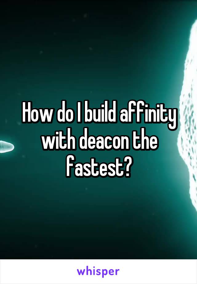 How do I build affinity with deacon the fastest?