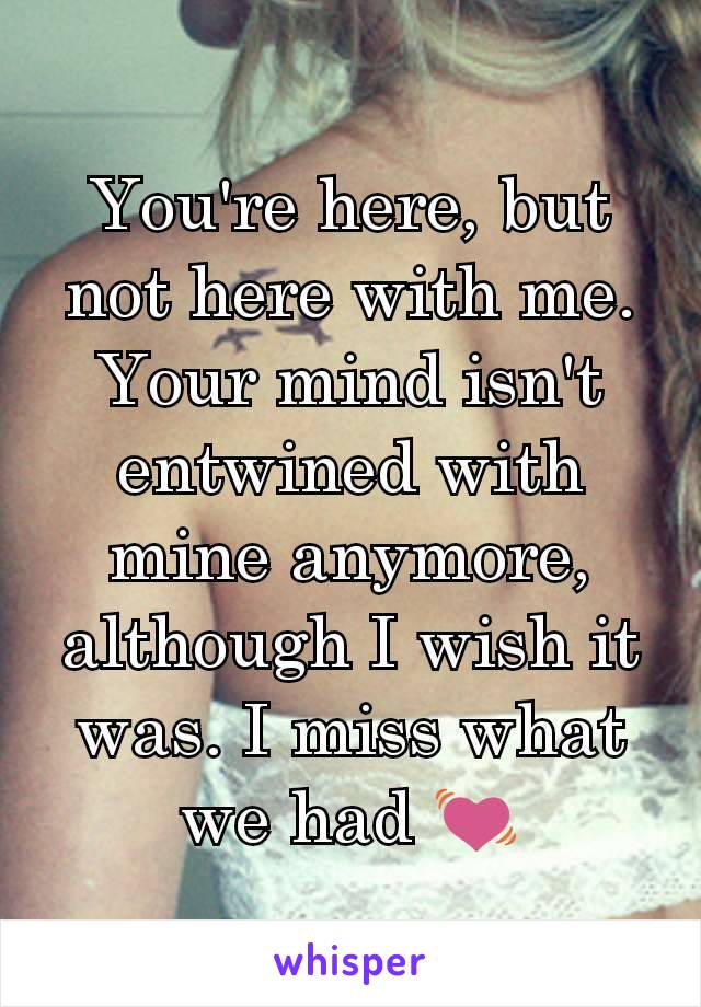 You're here, but not here with me. Your mind isn't entwined with mine anymore, although I wish it was. I miss what we had 💓