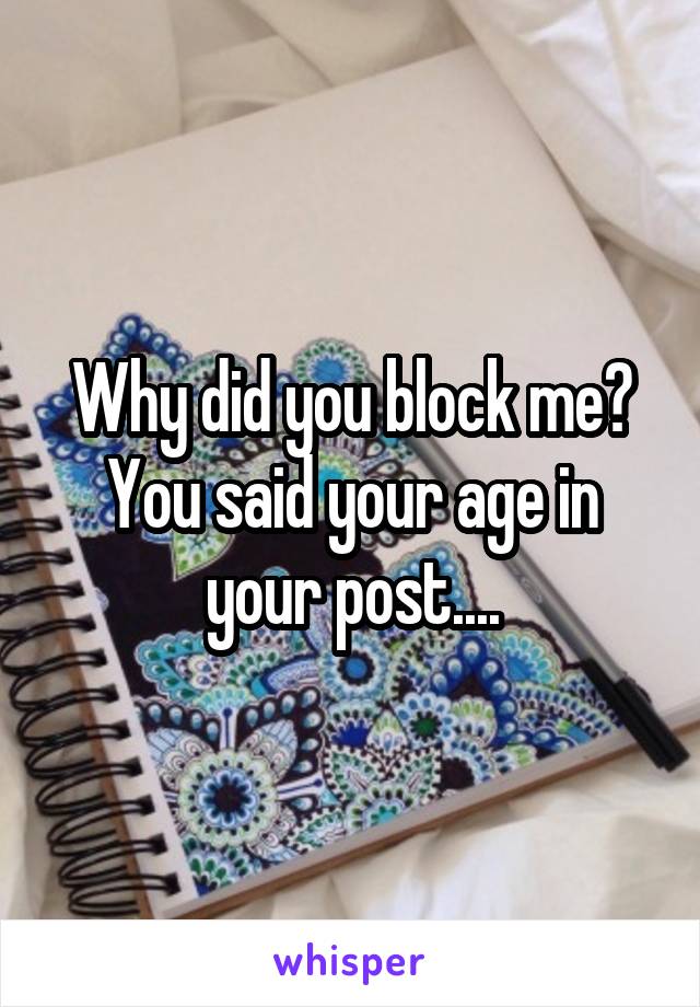 Why did you block me? You said your age in your post....