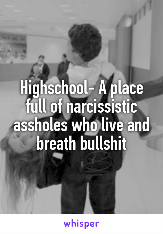 Highschool- A place full of narcissistic assholes who live and breath bullshit